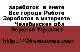  заработок  в инете - Все города Работа » Заработок в интернете   . Челябинская обл.,Верхний Уфалей г.